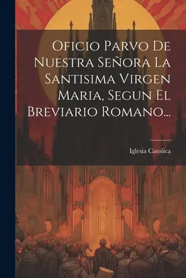 Oficio Parvo De Nuestra Seora La Santisima Virgen Maria, Segun El Breviario Romano...