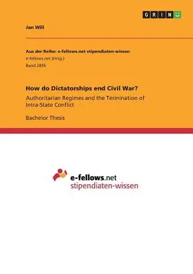 Wie beenden Diktaturen den Bürgerkrieg? Autoritäre Regime und die Beendigung von innerstaatlichen Konflikten - How do Dictatorships end Civil War?: Authoritarian Regimes and the Termination of Intra-State Conflict
