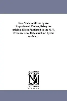 New York in Slices: by An Experienced Carver, Being the original Slices Published in the N. Y. Tribune. Überarbeitet, ergänzt und kommentiert vom Autor - New York in Slices: by An Experienced Carver, Being the original Slices Published in the N. Y. Tribune. Rev., Enl., and Cor. by the Author