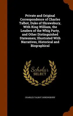 Private und originale Korrespondenz von Charles Talbot, Duke of Shrewsbury, mit König Wilhelm, den Führern der Whig-Partei und anderen bedeutenden Persönlichkeiten - Private and Original Correspondence of Charles Talbot, Duke of Shrewsbury, With King William, the Leaders of the Whig Party, and Other Distinguished S