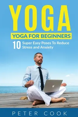 Yoga: Yoga für Anfänger - 10 superleichte Übungen zum Abbau von Stress und Ängsten - Yoga: Yoga For Beginners 10 Super Easy Poses To Reduce Stress and Anxiety