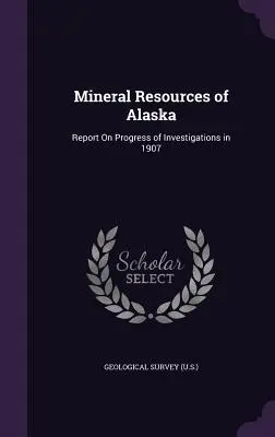 Mineralische Ressourcen von Alaska: Bericht über den Fortschritt der Untersuchungen im Jahr 1907 (Geological Survey (U S. ).) - Mineral Resources of Alaska: Report On Progress of Investigations in 1907 (Geological Survey (U S. ).)
