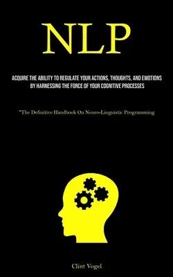 Nlp: Erwerben Sie die Fähigkeit, Ihre Handlungen, Gedanken und Emotionen zu steuern, indem Sie die Kraft Ihrer kognitiven Prozesse nutzen - Nlp: Acquire The Ability To Regulate Your Actions, Thoughts, And Emotions By Harnessing The Force Of Your Cognitive Process