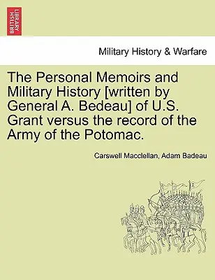 Die persönlichen Memoiren und die Militärgeschichte [geschrieben von General A. Bedeau] von U.S. Grant gegen die Aufzeichnungen der Armee des Potomac. - The Personal Memoirs and Military History [Written by General A. Bedeau] of U.S. Grant Versus the Record of the Army of the Potomac.