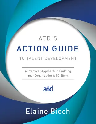 Atd's Action Guide zur Talententwicklung: Ein praktischer Ansatz zum Aufbau der TD-Bemühungen Ihrer Organisation - Atd's Action Guide to Talent Development: A Practical Approach to Building Your Organization's TD Effort