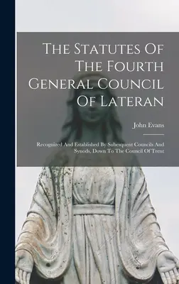 Die Statuten des Vierten Allgemeinen Konzils von Lateran: Anerkannt und festgestellt durch nachfolgende Konzile und Synoden, bis zum Konzil von Trient - The Statutes Of The Fourth General Council Of Lateran: Recognized And Established By Subesquent Councils And Synods, Down To The Council Of Trent