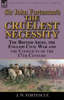 Sir John Fortescues „Die grausamste Notwendigkeit“: Die britische Armee, der englische Bürgerkrieg und die Konflikte des 17. - Sir John Fortescue's 'The Cruelest Necessity': The British Army, the English Civil War and the Conflicts of the 17th Century