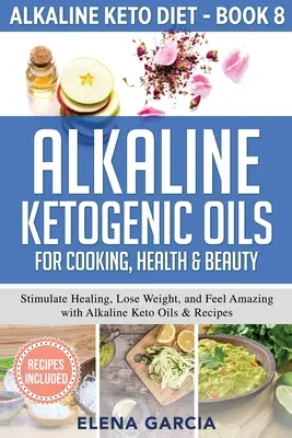 Basische ketogene Öle zum Kochen, für Gesundheit und Schönheit: Heilung anregen, abnehmen und sich wohlfühlen mit basischen Ketoölen & Rezepten - Alkaline Ketogenic Oils For Cooking, Health & Beauty: Stimulate Healing, Lose Weight and Feel Amazing with Alkaline Keto Oils & Recipes