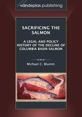 Die Opferung des Lachses: Eine rechtliche und politische Geschichte des Rückgangs der Lachse im Columbia-Becken - Sacrificing the Salmon: A Legal and Policy History of the Decline of Columbia Basin Salmon