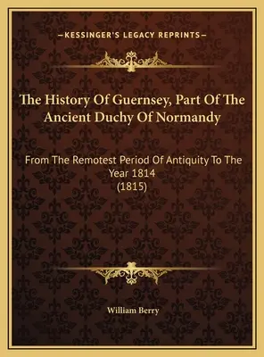 Die Geschichte von Guernsey, Teil des alten Herzogtums Normandie: Von den ältesten Zeiten des Altertums bis zum Jahre 1814 (1815) - The History Of Guernsey, Part Of The Ancient Duchy Of Normandy: From The Remotest Period Of Antiquity To The Year 1814 (1815)