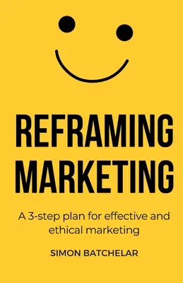 Reframing Marketing: Ein 3-Schritte-Plan für effektives und ethisches Marketing - Reframing Marketing: A 3-step plan for effective and ethical marketing