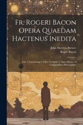 P. Rogeri Bacon Opera Quaedam Hactenus Inedita: Vol. 1. Enthält 1. Opus Tertium. 2. Opus Minus. 3. Compendium Philosophiae - Fr. Rogeri Bacon Opera Quaedam Hactenus Inedita: Vol. 1. Containing 1. Opus Tertium. 2. Opus Minus. 3. Compendium Philosophiae