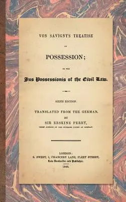 Von Savigny's Abhandlung über den Besitz: Or the Jus Possessionis of the Civil Law. Sechste Auflage, aus dem Deutschen übersetzt von Sir Erskine Perry - Von Savigny's Treatise on Possession: Or the Jus Possessionis of the Civil Law. Sixth Edition.Translated from the German by Sir Erskine Perry