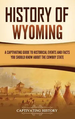 Geschichte Wyomings: Ein fesselnder Führer zu historischen Ereignissen und Fakten, die Sie über den Cowboy-Staat wissen sollten - History of Wyoming: A Captivating Guide to Historical Events and Facts You Should Know About the Cowboy State