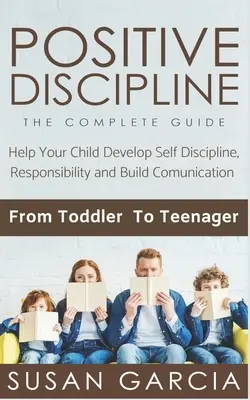 Positive Disziplinierung: DER KOMPLETTE LEITFADEN: Helfen Sie Ihrem Kind, Selbstdisziplin und Verantwortung zu entwickeln und Kommunikation aufzubauen: Vom Kleinkind bis zum Teenager - Positive Discipline: THE COMPLETE GUIDE: Help Your Child Develop Self Discipline, Responsibility and Build Comunication: From Toddler To Te