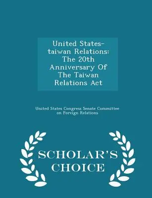 Die Beziehungen zwischen den Vereinigten Staaten und Taiwan: Der 20. Jahrestag des Taiwan Relations ACT - Scholar's Choice Edition - United States-Taiwan Relations: The 20th Anniversary of the Taiwan Relations ACT - Scholar's Choice Edition