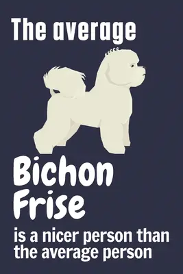 Der durchschnittliche Bichon Frise ist ein netterer Mensch als der durchschnittliche Mensch: Für Bichon Frise Hundefans - The average Bichon Frise is a nicer person than the average person: For Bichon Frise Dog Fans