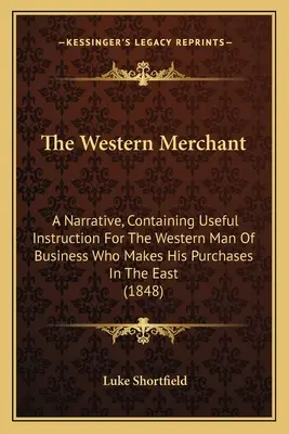 Der westliche Kaufmann: A Narrative, Containing Useful Instruction For The Western Man Of Business Who Makes His Purchases In The East - The Western Merchant: A Narrative, Containing Useful Instruction For The Western Man Of Business Who Makes His Purchases In The East