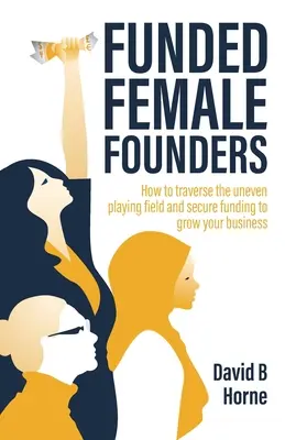 Geförderte Gründerinnen: Wie Sie das ungleiche Spielfeld durchqueren und sich die Finanzierung für das Wachstum Ihres Unternehmens sichern - Funded Female Founders: How to Traverse the Uneven Playing Field and Secure Funding to Grow Your Business