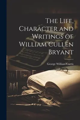 Das Leben, der Charakter und die Schriften von William Cullen Bryant - The Life, Character and Writings of William Cullen Bryant