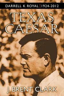 Texas Caesar: Darrell K. Royal 1924-2012 - Texas Caesar: Darrell K Royal 1924-2012