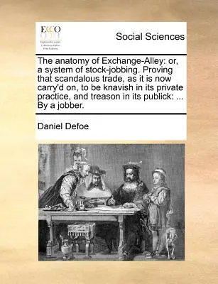 Die Anatomie der Exchange-Alley: Or, a System of Stock-Jobbing. Der Beweis, dass dieser skandalöse Handel, so wie er jetzt betrieben wird, in seinem Privatleben knavisch ist - The Anatomy of Exchange-Alley: Or, a System of Stock-Jobbing. Proving That Scandalous Trade, as It Is Now Carry'd On, to Be Knavish in Its Private Pr