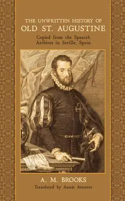 Die ungeschriebene Geschichte des alten St. Augustine: Abgeschrieben aus den spanischen Archiven in Sevilla, Spanien - The Unwritten History of Old St. Augustine: Copied from the Spanish Archives in Seville, Spain