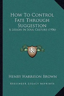 Wie man das Schicksal durch Suggestion steuert: Eine Lektion in Seelenkunde (1906) - How To Control Fate Through Suggestion: A Lesson In Soul Culture (1906)