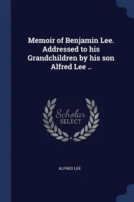 Memoiren von Benjamin Lee. An seine Enkelkinder gerichtet von seinem Sohn Alfred Lee ... - Memoir of Benjamin Lee. Addressed to his Grandchildren by his son Alfred Lee ..