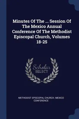Protokoll der ... Session Of The Mexico Annual Conference Of The Methodist Episcopal Church, Bände 18-25 - Minutes Of The ... Session Of The Mexico Annual Conference Of The Methodist Episcopal Church, Volumes 18-25