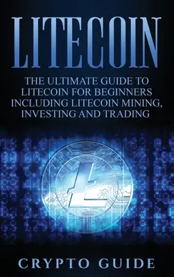 Litecoin: Der ultimative Litecoin-Leitfaden für Einsteiger, einschließlich Litecoin-Mining, -Investieren und -Handel - Litecoin: The Ultimate Guide to Litecoin for Beginners Including Litecoin Mining, Investing and Trading