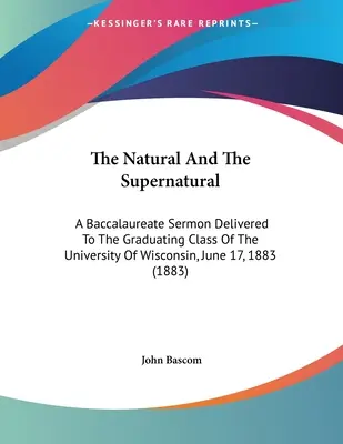 Das Natürliche und das Übernatürliche: Eine Abiturpredigt, gehalten vor der Abschlussklasse der Universität von Wisconsin am 17. Juni 1883 - The Natural And The Supernatural: A Baccalaureate Sermon Delivered To The Graduating Class Of The University Of Wisconsin, June 17, 1883