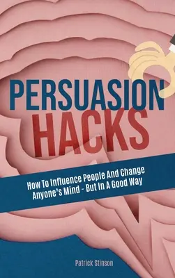 Persuasion Hacks: Wie Sie Menschen beeinflussen und die Meinung anderer ändern - aber auf eine gute Art und Weise - Persuasion Hacks: How To Influence People And Change Anyone's Mind - But In A Good Way