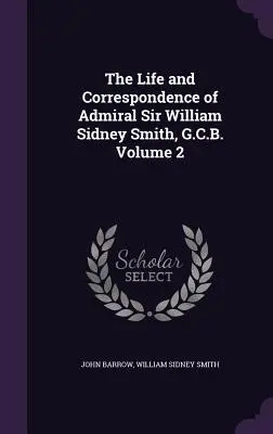 Das Leben und die Korrespondenz von Admiral Sir William Sidney Smith, G.C.B. Band 2 - The Life and Correspondence of Admiral Sir William Sidney Smith, G.C.B. Volume 2