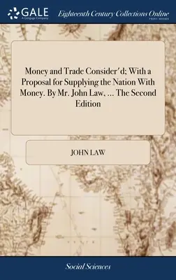 Money and Trade Consider'd; With a Proposal for Supplying the Nation With Money. By Mr. John Law, ... Die zweite Auflage - Money and Trade Consider'd; With a Proposal for Supplying the Nation With Money. By Mr. John Law, ... The Second Edition