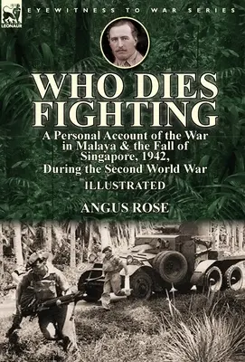 Wer kämpfend stirbt: ein persönlicher Bericht über den Krieg in Malaya und den Fall von Singapur, 1942, während des Zweiten Weltkriegs - Who Dies Fighting: a Personal Account of the War in Malaya & the Fall of Singapore, 1942, During the Second World War