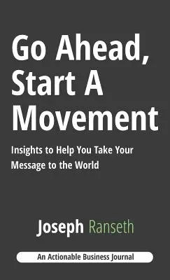 Nur zu, gründen Sie eine Bewegung: Einblicke, die Ihnen helfen, Ihre Botschaft in die Welt zu tragen - Go Ahead, Start A Movement: Insights to Help You Take Your Message to the World