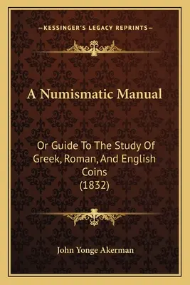 Ein numismatisches Handbuch: Or Guide To The Study Of Greek, Roman, And English Coins (1832) - A Numismatic Manual: Or Guide To The Study Of Greek, Roman, And English Coins (1832)