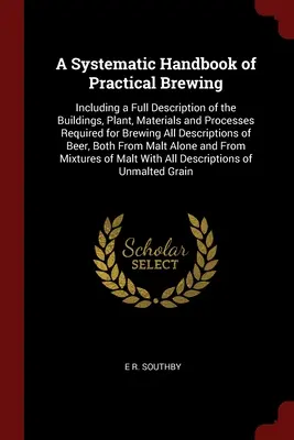 Systematisches Handbuch des praktischen Bierbrauens: Mit einer vollständigen Beschreibung der Gebäude, Anlagen, Materialien und Verfahren, die zum Brauen aller Arten von - A Systematic Handbook of Practical Brewing: Including a Full Description of the Buildings, Plant, Materials and Processes Required for Brewing All Des