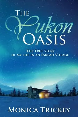 Die Yukon-Oase: Die wahre Geschichte meines Lebens in einem Eskimodorf - The Yukon Oasis: The true story of my life in an Eskimo Village