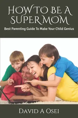 Wie man eine Super-Mutter wird: Der beste Erziehungsratgeber, um Ihr Kind zum Genie zu machen - How to Be a Super Mom: Best Parenting Guide To Make Your Child Genius