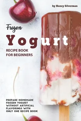 Frozen Yogurt-Rezeptbuch für Anfänger: Hausgemachten Frozen Yogurt ohne künstliche Aromen mit nur einem Rezeptbuch zubereiten - Frozen Yogurt Recipe Book for Beginners: Prepare Homemade Frozen Yogurt Without Artificial Flavorings with Only One Recipe Book