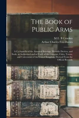 The Book of Public Arms; eine Cyclopdia der Wappen, heraldischen Vorrichtungen und Siegel, wie sie autorisiert sind und verwendet werden, der Grafschaften, Städte und Gemeinden - The Book of Public Arms; a Cyclopdia of the Armorial Bearings, Heraldic Devices, and Seals, as Authorized and as Used, of the Counties, Cities, Towns