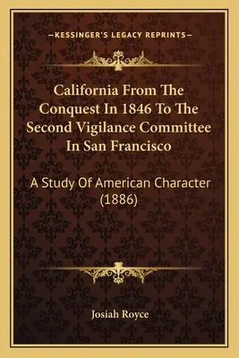 Kalifornien von der Eroberung 1846 bis zum Zweiten Wachsamkeitsausschuss in San Francisco: Eine Studie über den amerikanischen Charakter (1886) - California From The Conquest In 1846 To The Second Vigilance Committee In San Francisco: A Study Of American Character (1886)