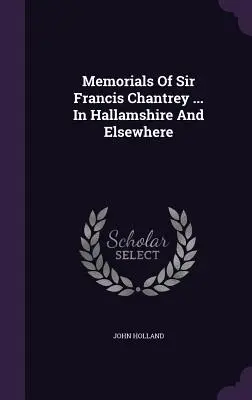 Denkmäler von Sir Francis Chantrey ... in Hallamshire und anderswo - Memorials Of Sir Francis Chantrey ... In Hallamshire And Elsewhere