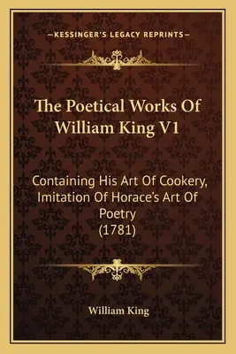 Die Poetischen Werke von William King V1: Enthält seine Kochkunst, Nachahmung von Horaz' Dichtkunst (1781) - The Poetical Works Of William King V1: Containing His Art Of Cookery, Imitation Of Horace's Art Of Poetry (1781)