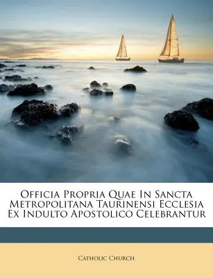 Officia Propria Quae In Sancta Metropolitana Taurinensi Ecclesia Ex Indulto Apostolico Celebrantur