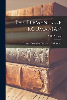 Die Elemente der rumänischen Sprache: Eine vollständige rumänische Grammatik, mit Übungen - The Elements of Roumanian: A Complete Roumanian Grammar, With Exercises