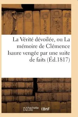 La Vrit Dvoile, Ou La Mmoire de Clmence Isaure Venge Par Une Suite de Faits Historiques (Die Enthüllung der Wahrheit oder die Erinnerung an Clmence Isaure rächt sich durch eine Reihe historischer Fakten) - La Vrit Dvoile, Ou La Mmoire de Clmence Isaure Venge Par Une Suite de Faits Historiques