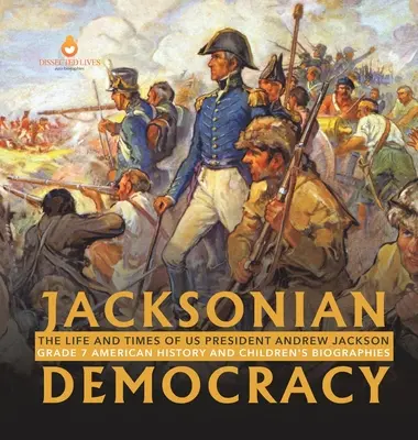 Jacksonsche Demokratie: Das Leben und die Zeiten von US-Präsident Andrew Jackson Klasse 7 Amerikanische Geschichte und Kinderbiografien - Jacksonian Democracy: The Life and Times of US President Andrew Jackson Grade 7 American History and Children's Biographies